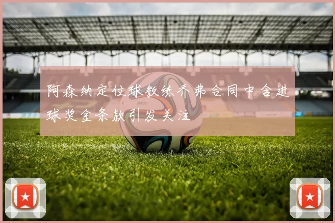 阿森纳定位球教练乔弗合同中含进球奖金条款引发关注