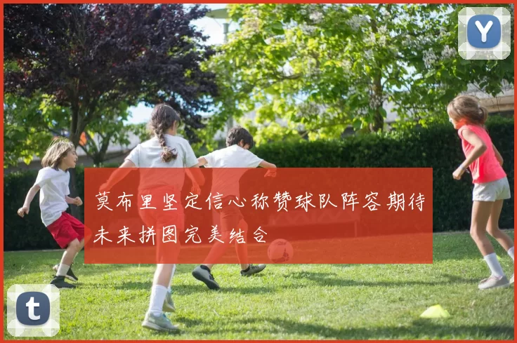 莫布里坚定信心称赞球队阵容期待未来拼图完美结合