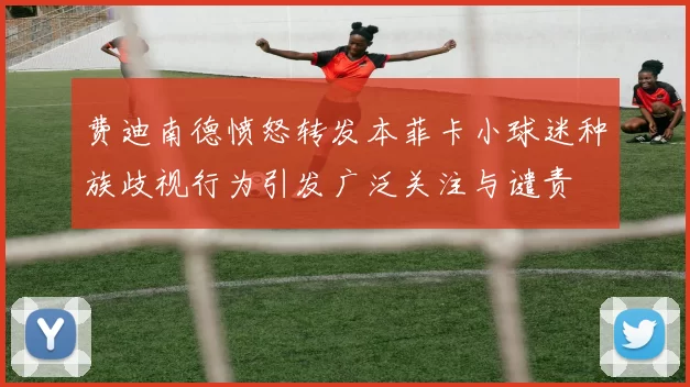 费迪南德愤怒转发本菲卡小球迷种族歧视行为引发广泛关注与谴责